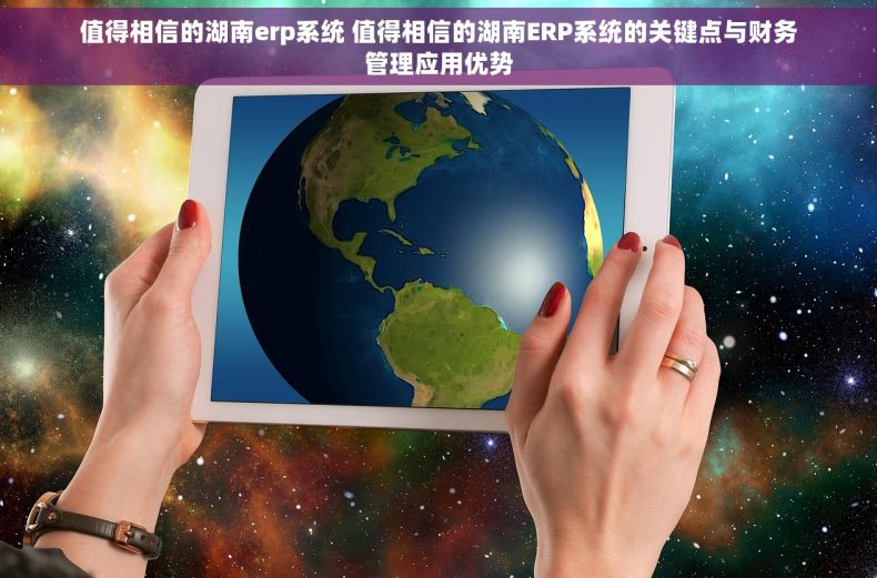 值得相信的湖南erp系统 值得相信的湖南ERP系统的关键点与财务管理应用优势