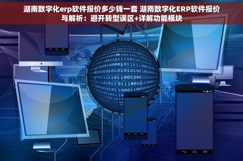 湖南数字化erp软件报价多少钱一套 湖南数字化ERP软件报价与解析：避开转型误区+详解功能模块