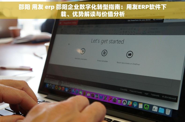 邵阳 用友 erp 邵阳企业数字化转型指南：用友ERP软件下载、优势解读与价值分析
