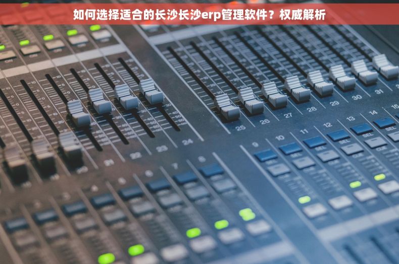 如何选择适合的长沙长沙erp管理软件？权威解析