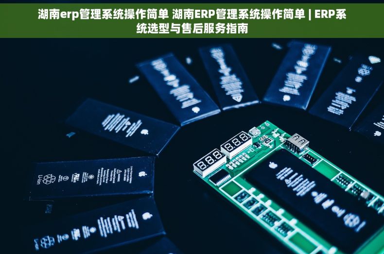 湖南erp管理系统操作简单 湖南ERP管理系统操作简单 | ERP系统选型与售后服务指南