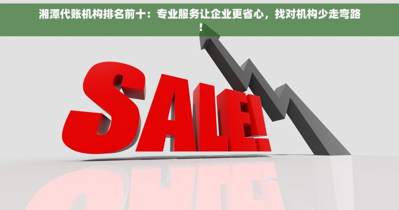 湘潭代账机构排名前十：专业服务让企业更省心，找对机构少走弯路！