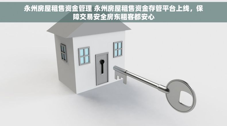永州房屋租售资金管理 永州房屋租售资金存管平台上线，保障交易安全房东租客都安心
