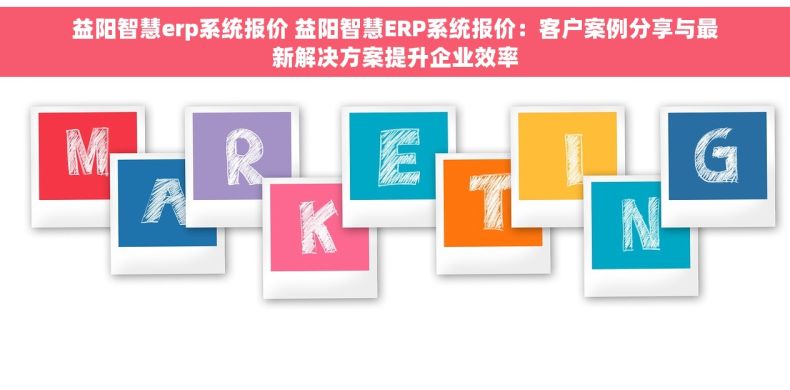 益阳智慧erp系统报价 益阳智慧ERP系统报价：客户案例分享与最新解决方案提升企业效率