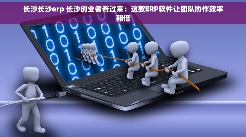 长沙长沙erp 长沙创业者看过来：这款ERP软件让团队协作效率翻倍