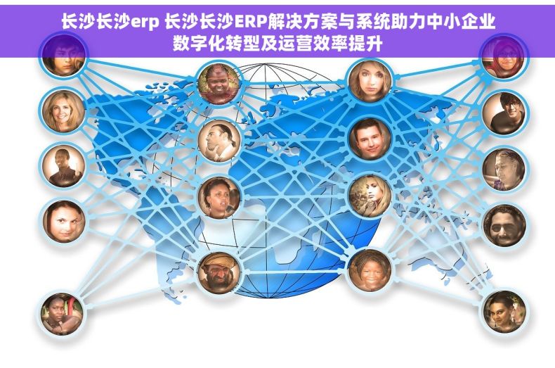 长沙长沙erp 长沙长沙ERP解决方案与系统助力中小企业数字化转型及运营效率提升