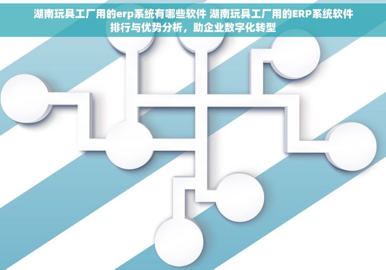 湖南玩具工厂用的erp系统有哪些软件 湖南玩具工厂用的ERP系统软件排行与优势分析，助企业数字化转型