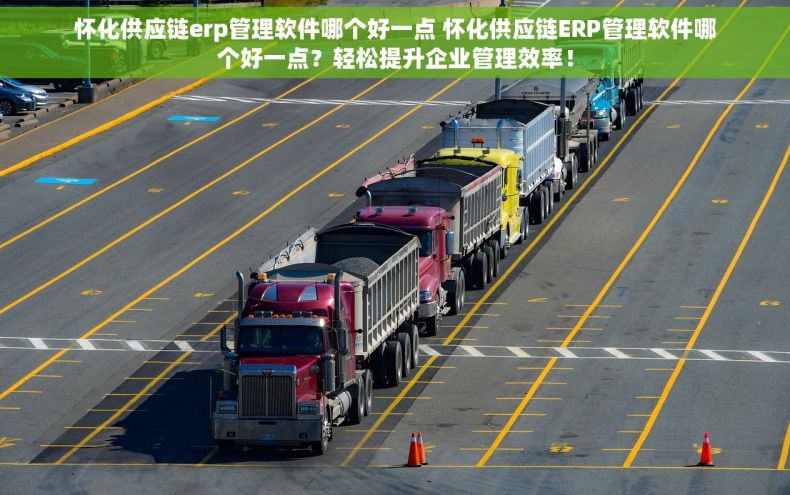 怀化供应链erp管理软件哪个好一点 怀化供应链ERP管理软件哪个好一点？轻松提升企业管理效率！