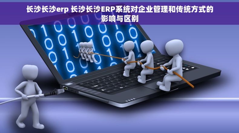 长沙长沙erp 长沙长沙ERP系统对企业管理和传统方式的影响与区别
