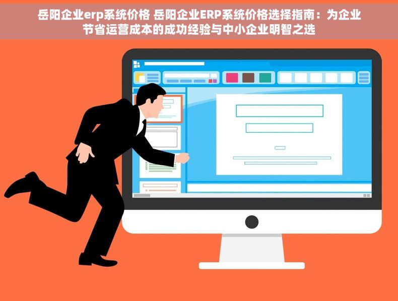 岳阳企业erp系统价格 岳阳企业ERP系统价格选择指南：为企业节省运营成本的成功经验与中小企业明智之选
