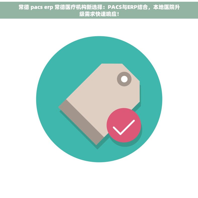 常德 pacs erp 常德医疗机构新选择：PACS与ERP结合，本地医院升级需求快速响应！