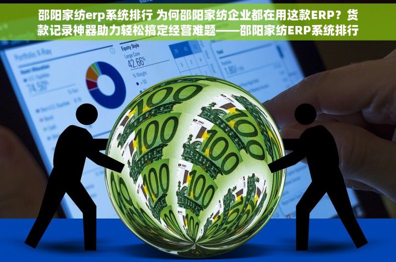 邵阳家纺erp系统排行 为何邵阳家纺企业都在用这款ERP？货款记录神器助力轻松搞定经营难题——邵阳家纺ERP系统排行