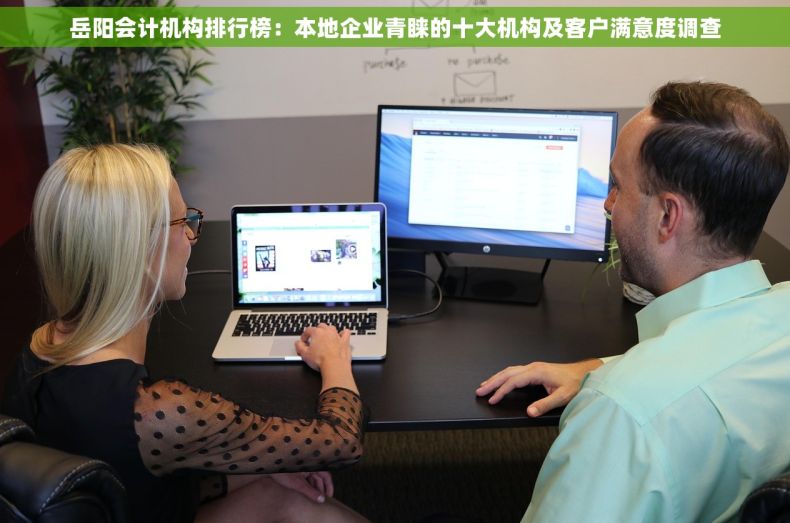 岳阳会计机构排行榜：本地企业青睐的十大机构及客户满意度调查