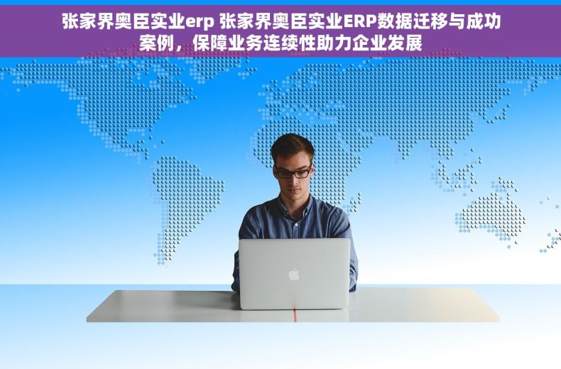 张家界奥臣实业erp 张家界奥臣实业ERP数据迁移与成功案例，保障业务连续性助力企业发展