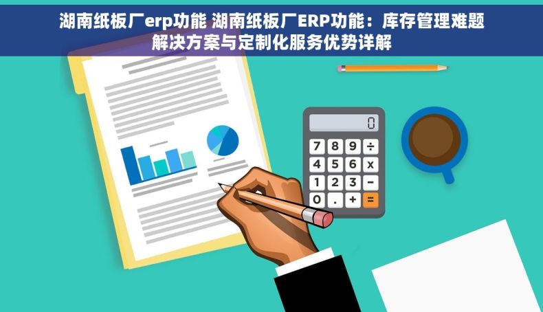 湖南纸板厂erp功能 湖南纸板厂ERP功能：库存管理难题解决方案与定制化服务优势详解