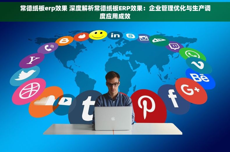 常德纸板erp效果 深度解析常德纸板ERP效果：企业管理优化与生产调度应用成效
