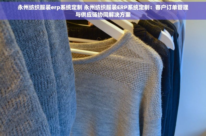 永州纺织服装erp系统定制 永州纺织服装ERP系统定制：客户订单管理与供应链协同解决方案