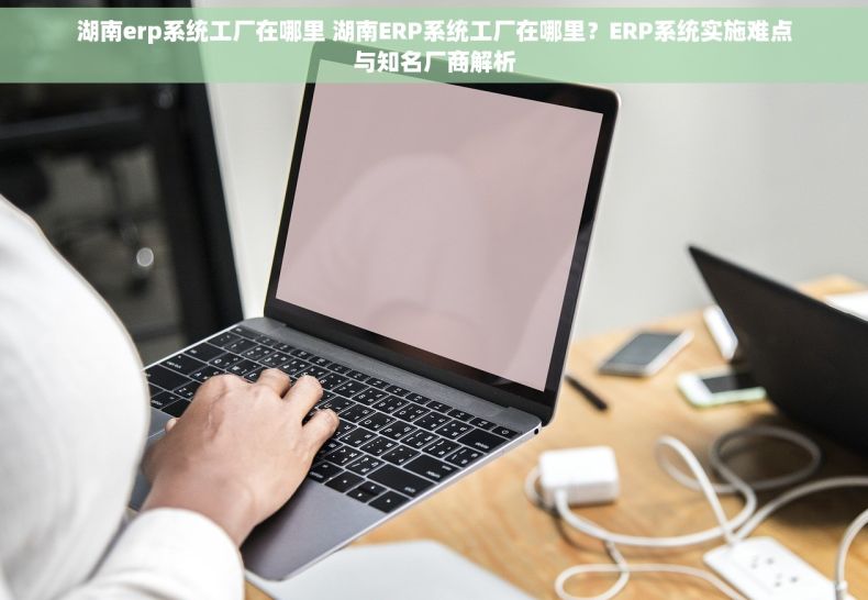 湖南erp系统工厂在哪里 湖南ERP系统工厂在哪里？ERP系统实施难点与知名厂商解析