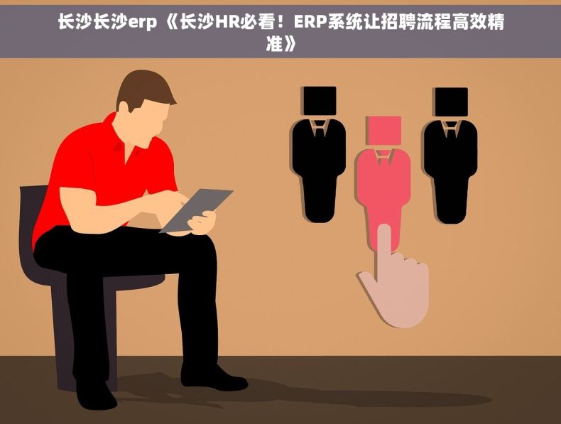 长沙长沙erp 《长沙HR必看！ERP系统让招聘流程高效精准》
