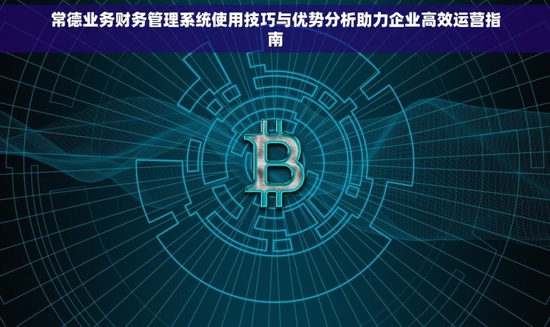 常德业务财务管理系统使用技巧与优势分析助力企业高效运营指南