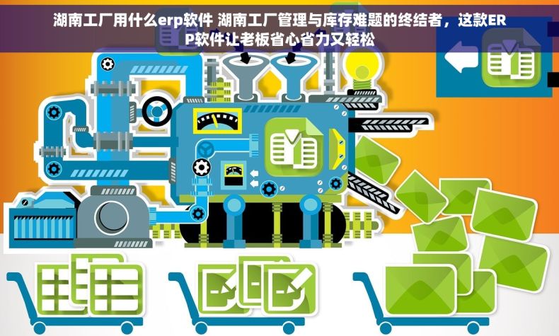 湖南工厂用什么erp软件 湖南工厂管理与库存难题的终结者，这款ERP软件让老板省心省力又轻松