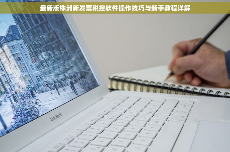 最新版株洲新发票税控软件操作技巧与新手教程详解