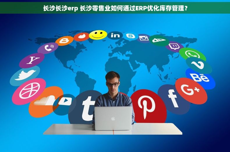 长沙长沙erp 长沙零售业如何通过ERP优化库存管理？