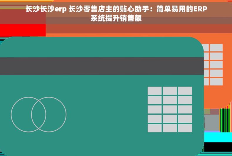 长沙长沙erp 长沙零售店主的贴心助手：简单易用的ERP系统提升销售额