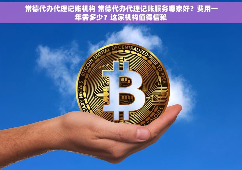常德代办代理记账机构 常德代办代理记账服务哪家好？费用一年需多少？这家机构值得信赖