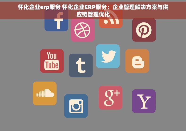 怀化企业erp服务 怀化企业ERP服务：企业管理解决方案与供应链管理优化