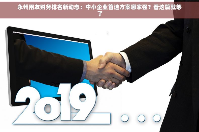 永州用友财务排名新动态：中小企业首选方案哪家强？看这篇就够了