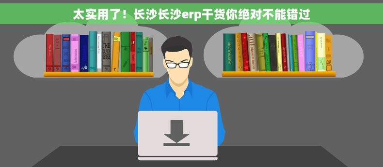 太实用了！长沙长沙erp干货你绝对不能错过