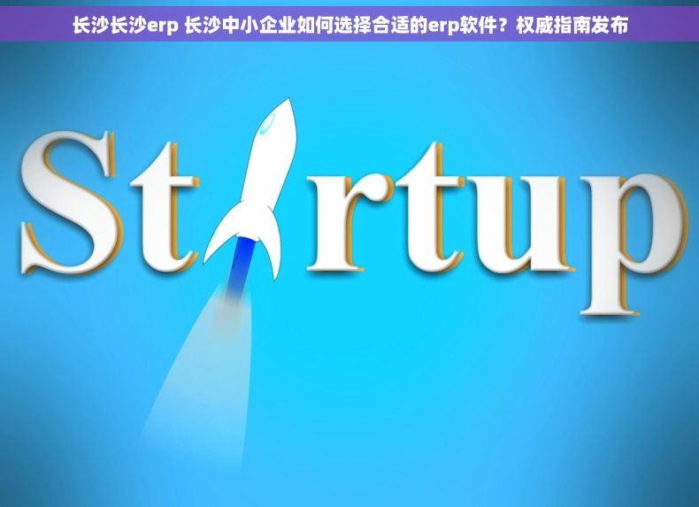 长沙长沙erp 长沙中小企业如何选择合适的erp软件？权威指南发布