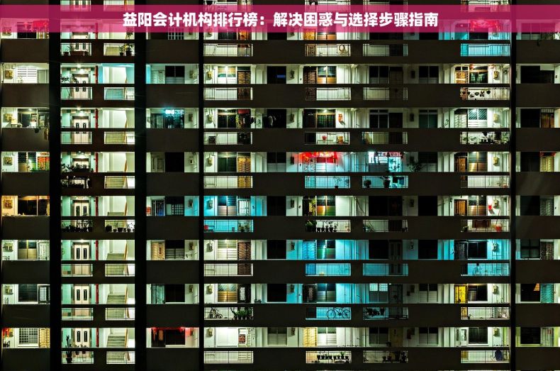 益阳会计机构排行榜：解决困惑与选择步骤指南