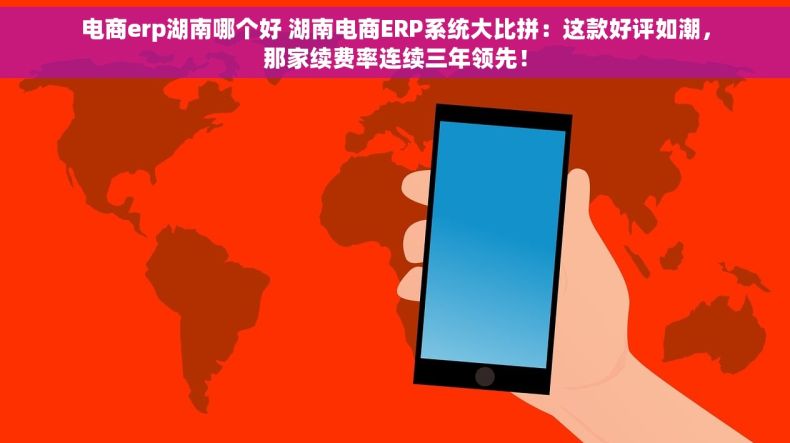 电商erp湖南哪个好 湖南电商ERP系统大比拼：这款好评如潮，那家续费率连续三年领先！