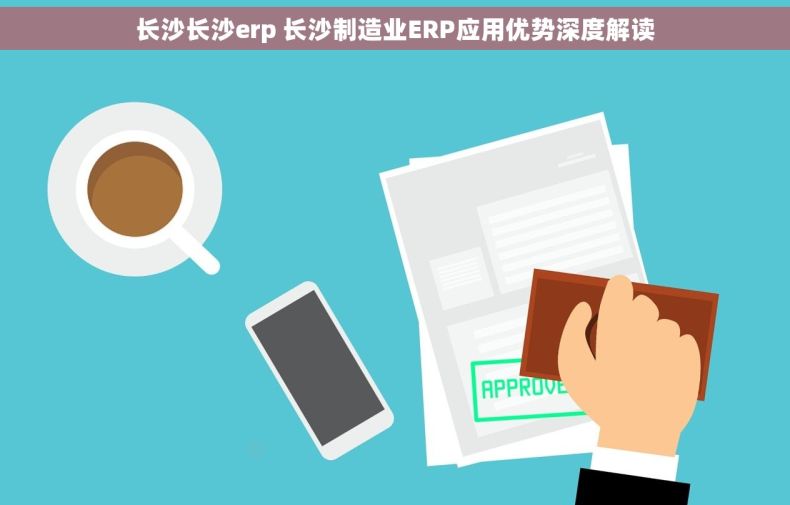 长沙长沙erp 长沙制造业ERP应用优势深度解读