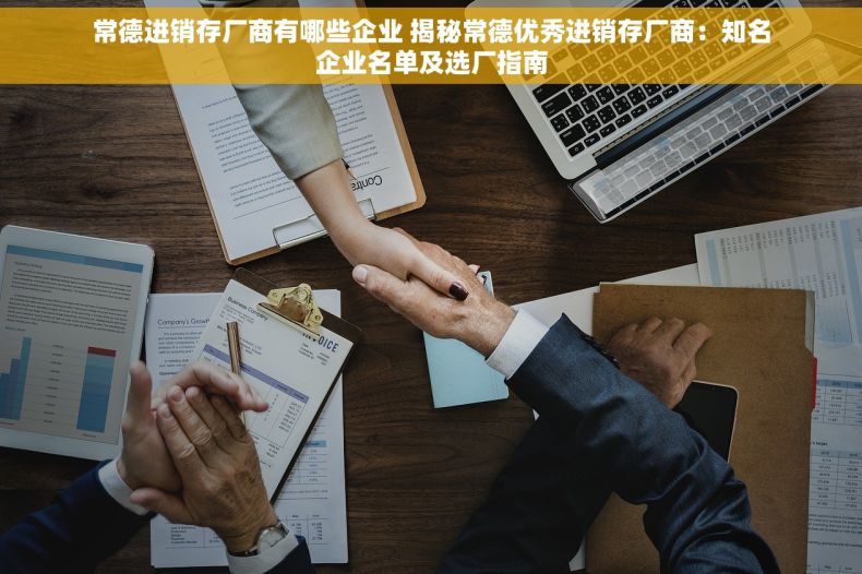 常德进销存厂商有哪些企业 揭秘常德优秀进销存厂商：知名企业名单及选厂指南