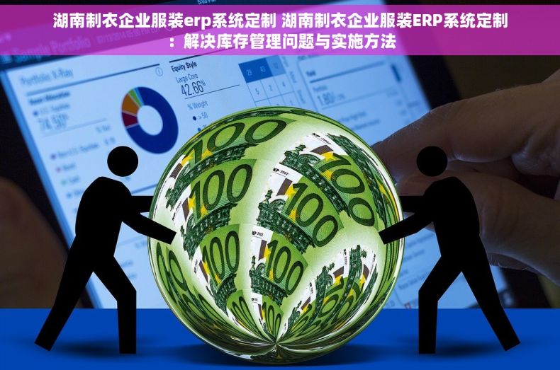 湖南制衣企业服装erp系统定制 湖南制衣企业服装ERP系统定制：解决库存管理问题与实施方法