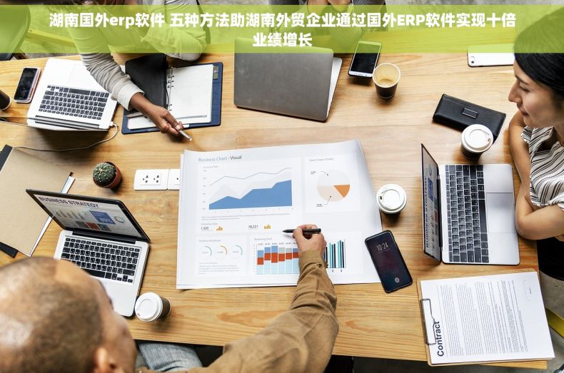 湖南国外erp软件 五种方法助湖南外贸企业通过国外ERP软件实现十倍业绩增长