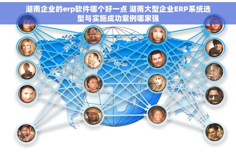 湖南企业的erp软件哪个好一点 湖南大型企业ERP系统选型与实施成功案例哪家强