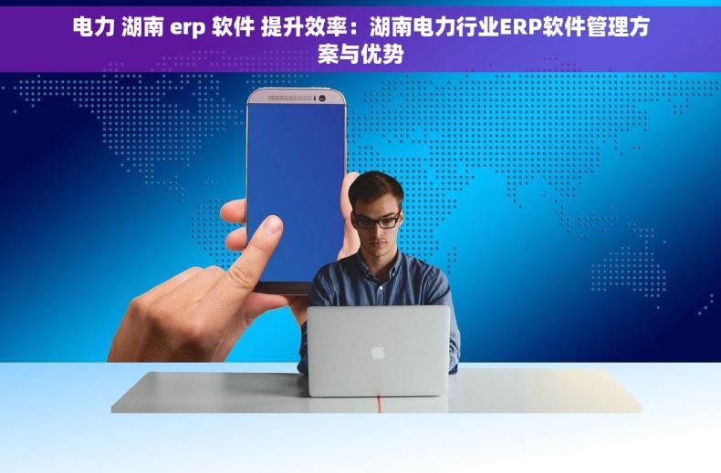电力 湖南 erp 软件 提升效率：湖南电力行业ERP软件管理方案与优势