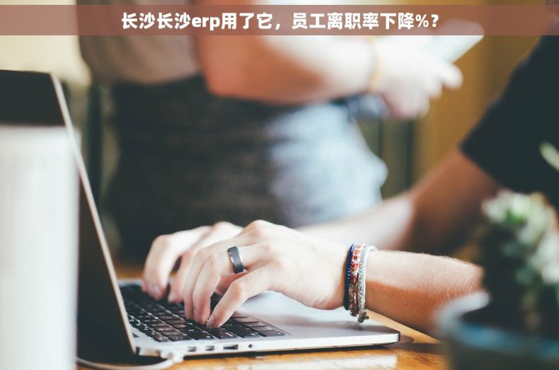 长沙长沙erp用了它，员工离职率下降%？