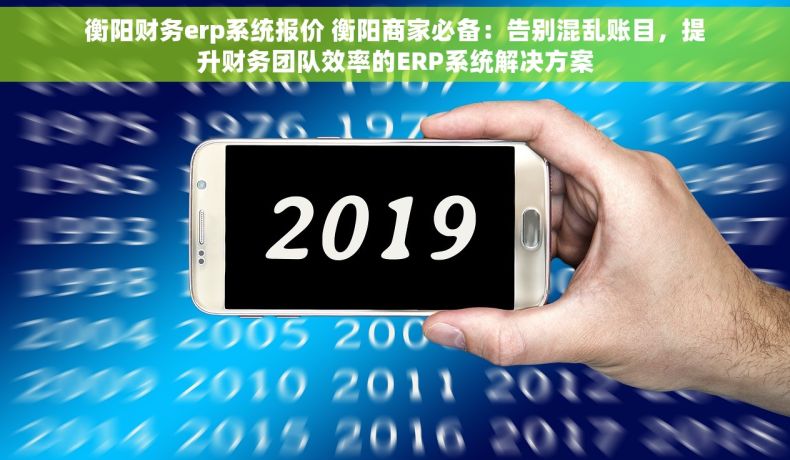 衡阳财务erp系统报价 衡阳商家必备：告别混乱账目，提升财务团队效率的ERP系统解决方案