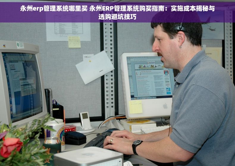 永州erp管理系统哪里买 永州ERP管理系统购买指南：实施成本揭秘与选购避坑技巧