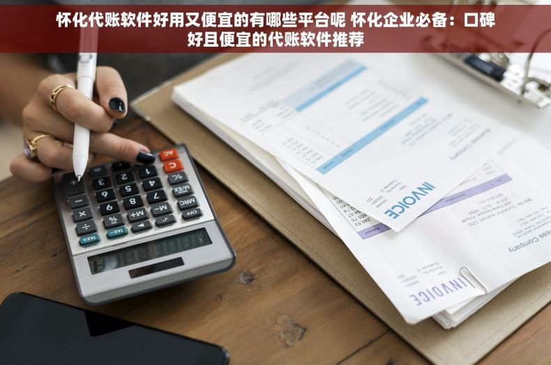 怀化代账软件好用又便宜的有哪些平台呢 怀化企业必备：口碑好且便宜的代账软件推荐