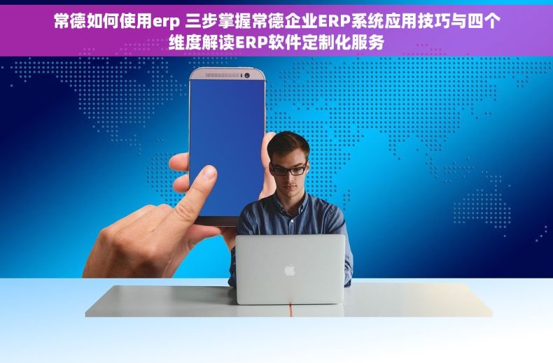 常德如何使用erp 三步掌握常德企业ERP系统应用技巧与四个维度解读ERP软件定制化服务