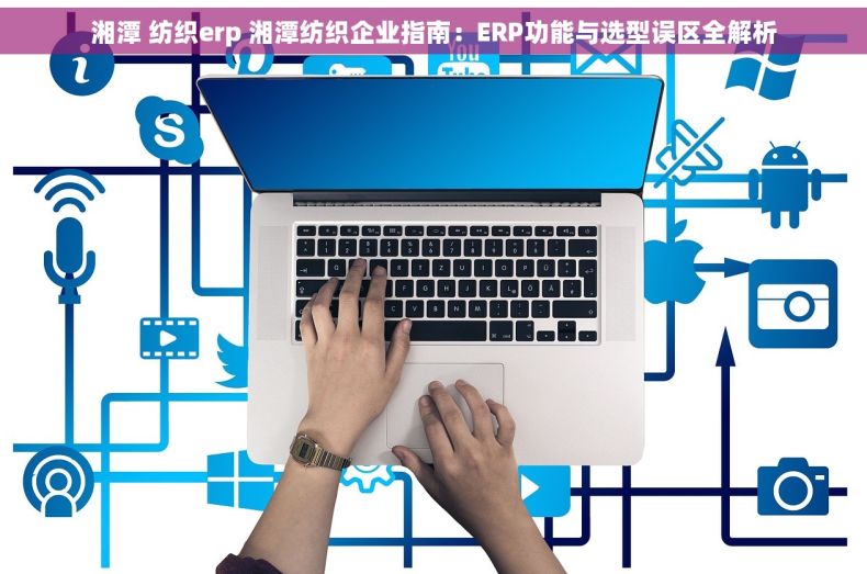 湘潭 纺织erp 湘潭纺织企业指南：ERP功能与选型误区全解析