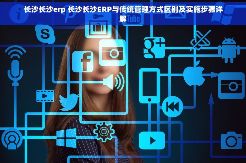 长沙长沙erp 长沙长沙ERP与传统管理方式区别及实施步骤详解