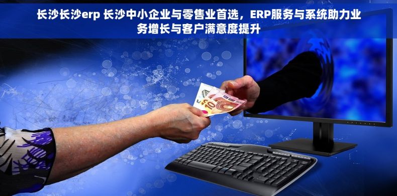 长沙长沙erp 长沙中小企业与零售业首选，ERP服务与系统助力业务增长与客户满意度提升