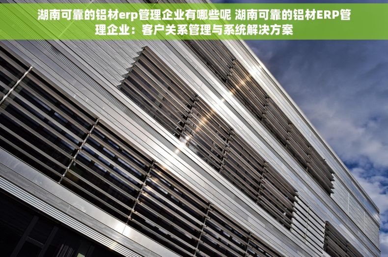 湖南可靠的铝材erp管理企业有哪些呢 湖南可靠的铝材ERP管理企业：客户关系管理与系统解决方案